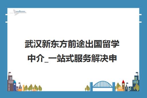 武汉新东方前途出国留学中介_一站式服务解决申请难题