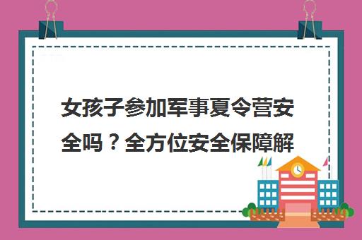 女孩子参加军事夏令营安全吗?全方位安全保障解析