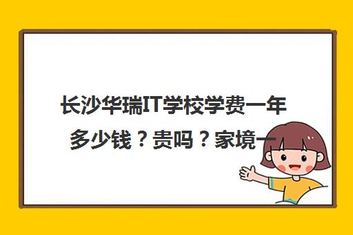 长沙华瑞IT学校学费一年多少钱？贵吗？家境一般适合读吗？