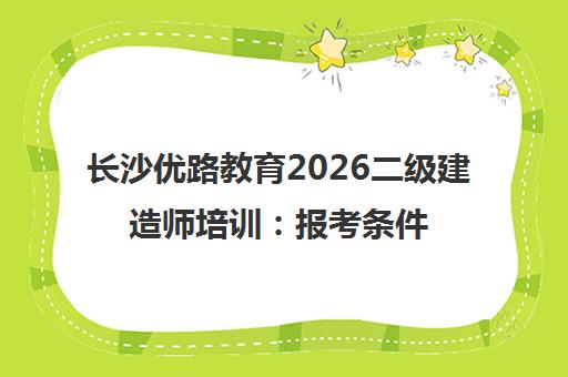长沙优路教育2026二级建造师培训 报考条件与智能教学