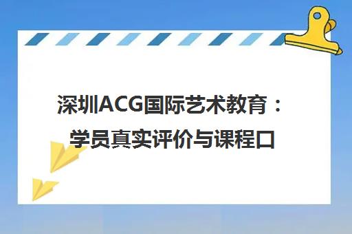 深圳ACG国际艺术教育 学员真实评价与课程口碑全解析