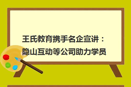 王氏教育携手名企宣讲 隐山互动等公司助力学员高质量就业实录