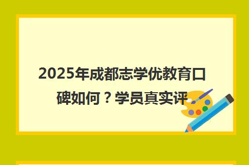 2025年成都志学优教育口碑如何?学员真实评价揭秘 2025年成都志学优教育口碑如何?学员真实评价揭秘