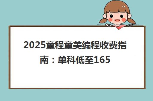 2025童程童美编程收费指南 单科低至165元 全套课程6000元起 2025童程童美编程收费指南 单科低至165元 全套课程6000元起