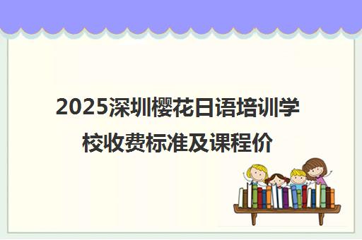 2025深圳樱花日语培训学校收费标准及课程价格明细 2025深圳樱花日语培训学校收费标准及课程价格明细