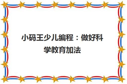 小码王少儿编程 做好科学教育加法 赋能青少年科技创新 小码王少儿编程 做好科学教育加法 赋能青少年科技创新