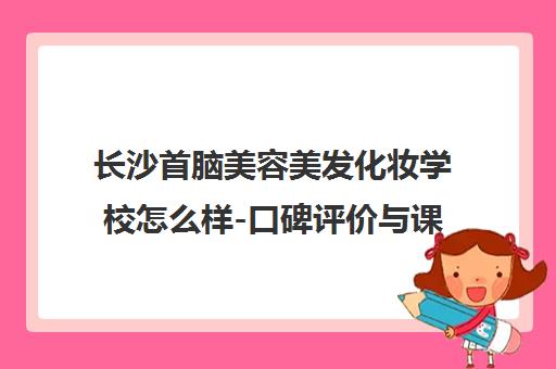 长沙首脑美容美发化妆学校怎么样-口碑评价与课程优势解析 长沙首脑美容美发化妆学校怎么样-口碑评价与课程优势解析