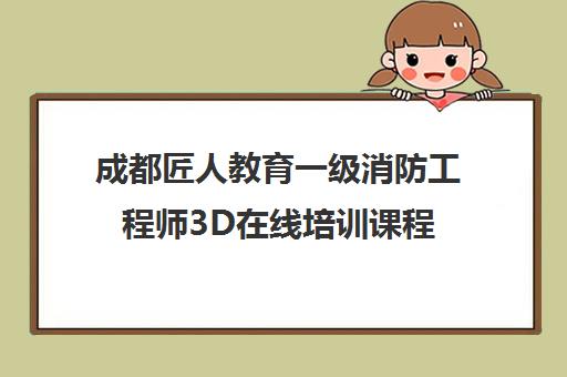成都匠人教育一级消防工程师3D在线培训课程