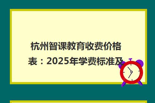 杭州智课教育收费价格表 2025年学费标准及班型详情