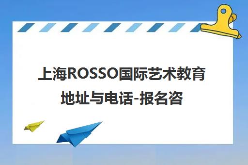 上海ROSSO国际艺术教育地址与电话-报名咨询及校区信息