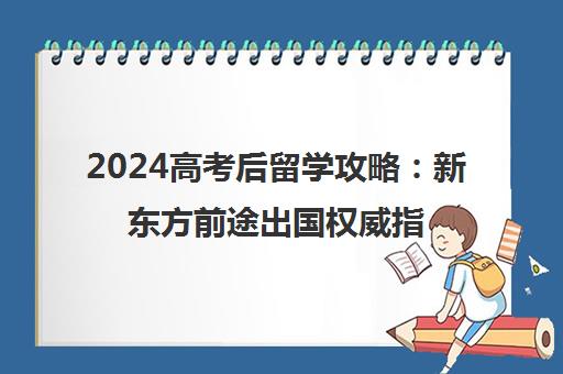 2024高考后留学攻略 新东方前途出国权威指南