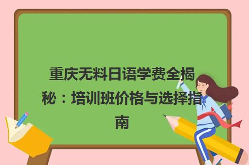重庆无料日语学费全揭秘 培训班价格与选择指南