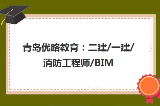 青岛优路教育 二建/一建/消防工程师/BIM/造价师培训