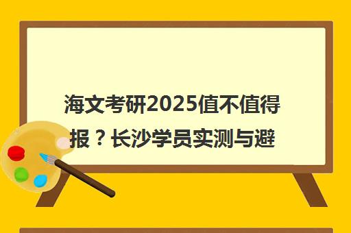 海文考研2025值不值得报?长沙学员实测与避坑指南 海文考研2025值不值得报?长沙学员实测与避坑指南