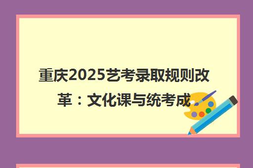 重庆2025艺考录取规则改革 文化课与统考成绩各占50%