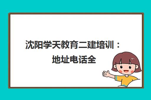 沈阳学天教育二建培训 地址电话全 靠谱机构选这家 沈阳学天教育二建培训 地址电话全 靠谱机构选这家