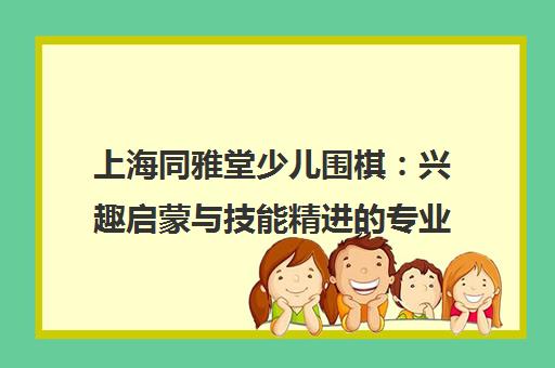 上海同雅堂少儿围棋 兴趣启蒙与技能精进的专业之途