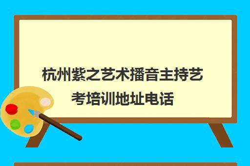 杭州紫之艺术播音主持艺考培训地址电话 杭州紫之艺术播音主持艺考培训地址电话