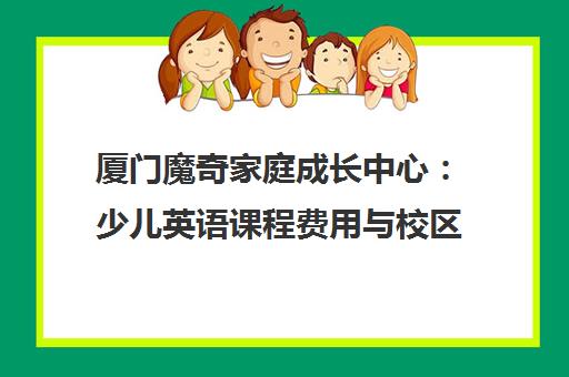 厦门魔奇家庭成长中心 少儿英语课程费用与校区地址一览