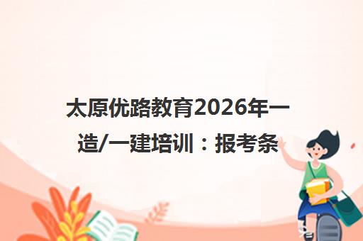 太原优路教育2026年一造/一建培训 报考条件与课程指南