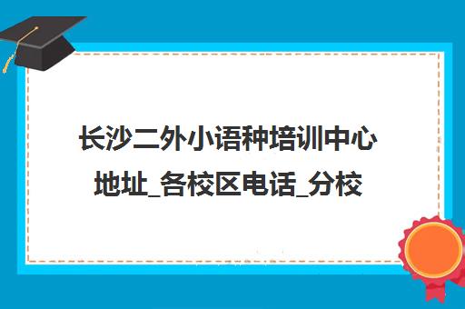长沙二外小语种培训中心地址_各校区电话_分校路线一览 长沙二外小语种培训中心地址_各校区电话_分校路线一览