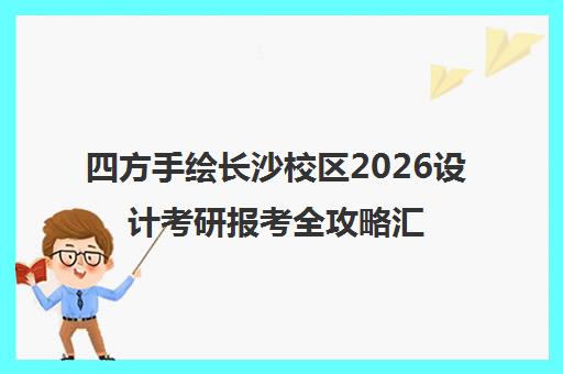 四方手绘长沙校区2026设计考研报考全攻略汇总 四方手绘长沙校区2026设计考研报考全攻略汇总