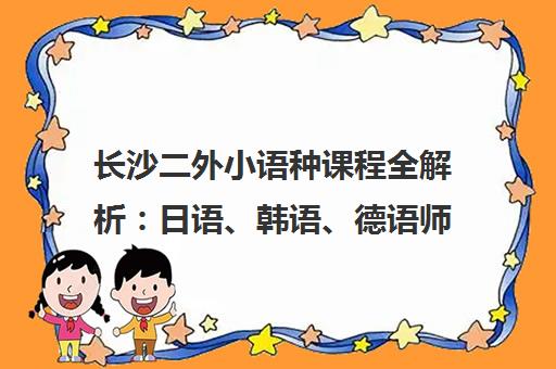 长沙二外小语种课程全解析 日语、韩语、德语师资与学费指南