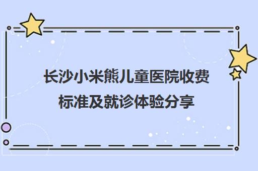 长沙小米熊儿童医院收费标准及就诊体验分享 长沙小米熊儿童医院收费标准及就诊体验分享