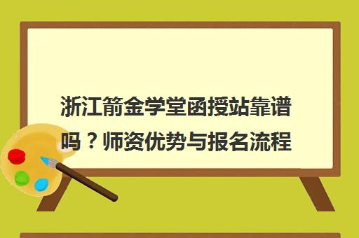 浙江箭金学堂函授站靠谱吗？师资优势与报名流程全解析