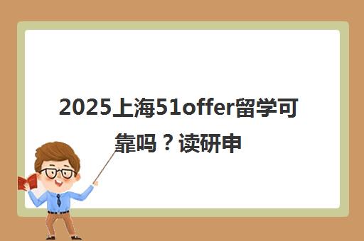 2025上海51offer留学可靠吗？读研申请真实评测与中介排名