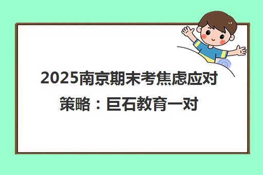 2025南京期末考焦虑应对策略 巨石教育一对一辅导来帮忙