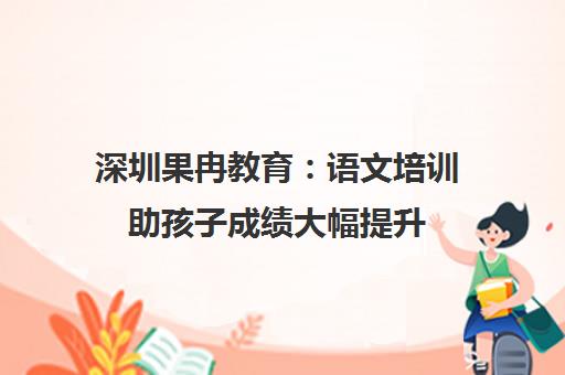 深圳果冉教育 语文培训助孩子成绩大幅提升