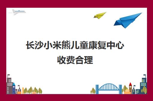 长沙小米熊儿童康复中心收费合理 专业干预自闭症多动症