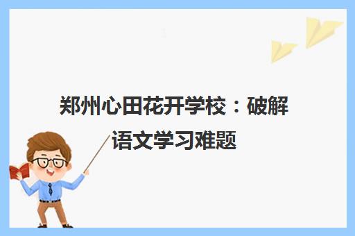 郑州心田花开学校 破解语文学习难题 阅读写作全面提升 郑州心田花开学校 破解语文学习难题 阅读写作全面提升