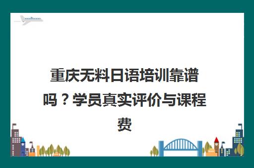 重庆无料日语培训靠谱吗?学员真实评价与课程费用揭秘