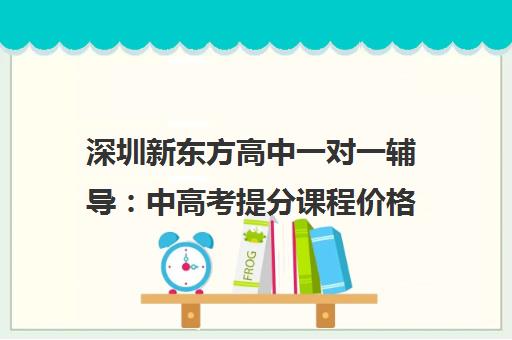 深圳新东方高中一对一辅导 中高考提分课程价格及师资介绍