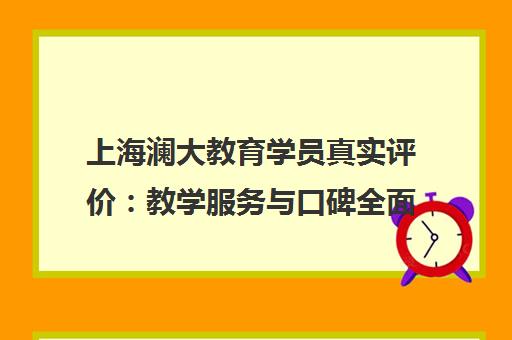 上海澜大教育学员真实评价 教学服务与口碑全面解析