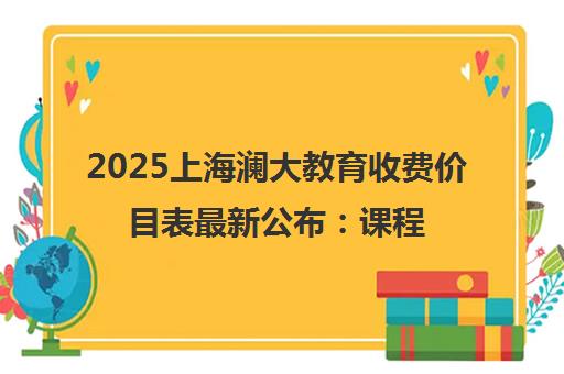 2025上海澜大教育收费价目表最新公布 课程价格与性价比解析