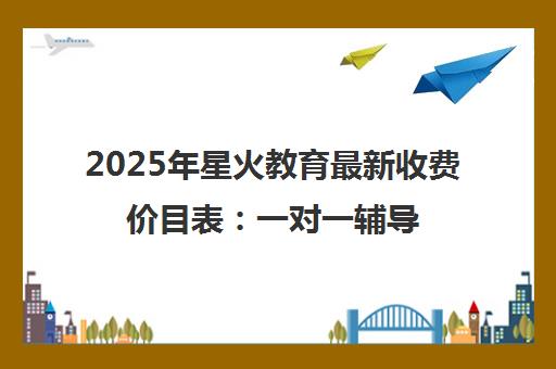 2025年星火教育最新收费价目表 一对一辅导价格明细