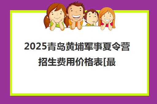 2025青岛黄埔军事夏令营招生费用价格表[最新公布]