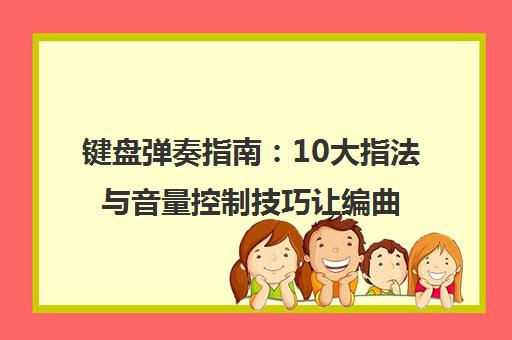 键盘弹奏指南 10大指法与音量控制技巧让编曲更动听