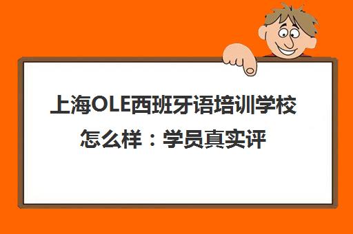 上海OLE西班牙语培训学校怎么样 学员真实评价与课程详情