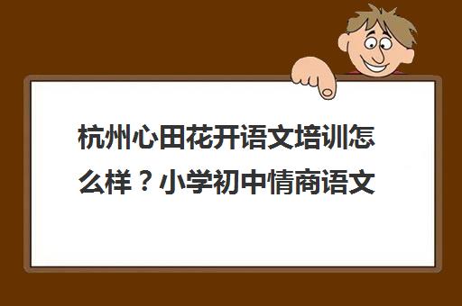杭州心田花开语文培训怎么样?小学初中情商语文课程与师资详解 杭州心田花开语文培训怎么样?小学初中情商语文课程与师资详解