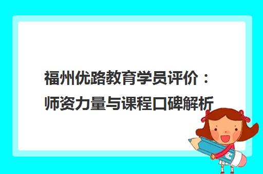 福州优路教育学员评价 师资力量与课程口碑解析 福州优路教育学员评价 师资力量与课程口碑解析