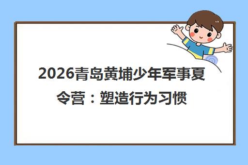2026青岛黄埔少年军事夏令营 塑造行为习惯 锻造少年品格 2026青岛黄埔少年军事夏令营 塑造行为习惯 锻造少年品格