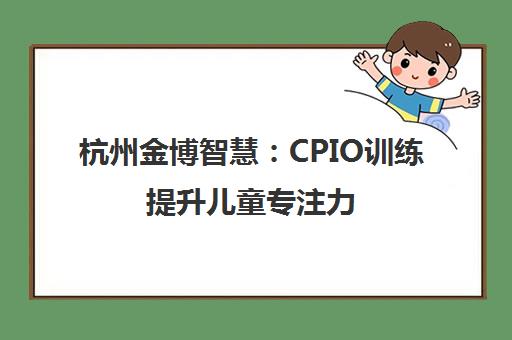 杭州金博智慧 CPIO训练提升儿童专注力 改善多动易冲动 杭州金博智慧 CPIO训练提升儿童专注力 改善多动易冲动