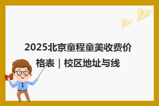 2025北京童程童美收费价格表|校区地址与线上课程学费一览