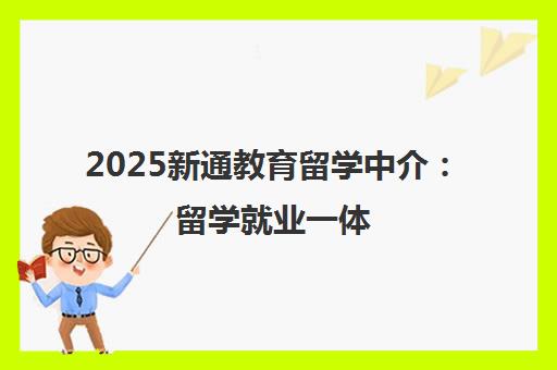 2025新通教育留学中介 留学就业一体 海归名企offer率达98.8% 2025新通教育留学中介 留学就业一体 海归名企offer率达98.8%