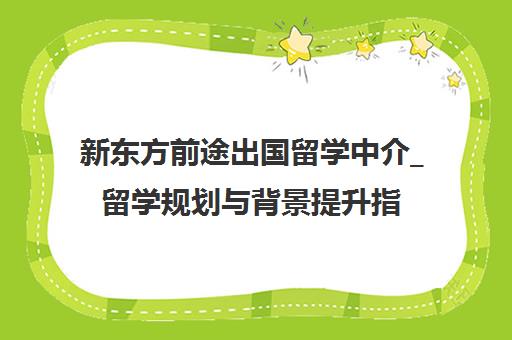 新东方前途出国留学中介_留学规划与背景提升指导