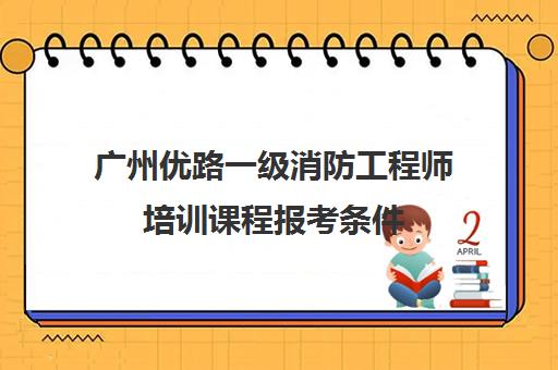 广州优路一级消防工程师培训课程报考条件 考试技巧